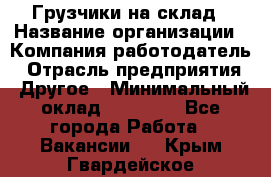 Грузчики на склад › Название организации ­ Компания-работодатель › Отрасль предприятия ­ Другое › Минимальный оклад ­ 25 000 - Все города Работа » Вакансии   . Крым,Гвардейское